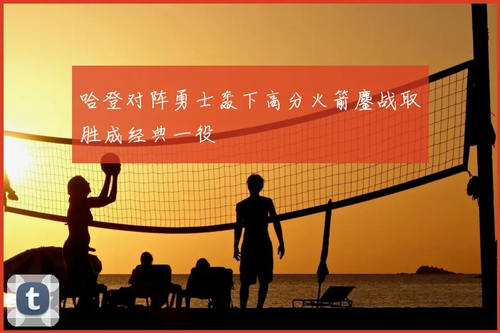 哈登对阵勇士轰下高分火箭鏖战取胜成经典一役