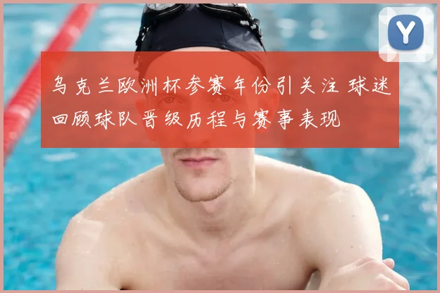 乌克兰欧洲杯参赛年份引关注 球迷回顾球队晋级历程与赛事表现