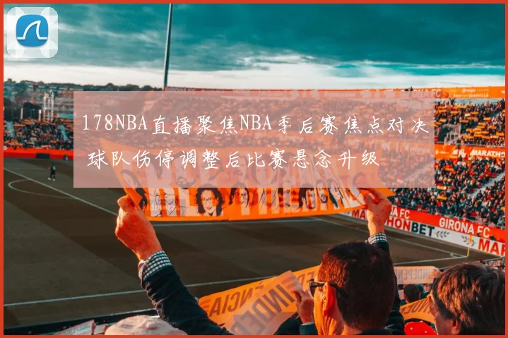 178NBA直播聚焦NBA季后赛焦点对决 球队伤停调整后比赛悬念升级