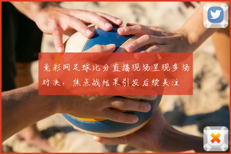 竞彩网足球比分直播现场呈现多场对决，焦点战结果引发后续关注