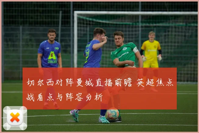 切尔西对阵曼城直播前瞻 英超焦点战看点与阵容分析