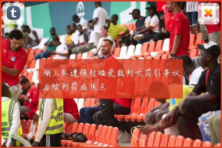 湖人队遭强行碰瓷裁判吹罚引争议后续判罚成焦点