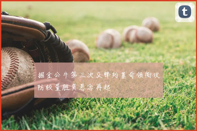 掘金公牛第三次交锋约基奇领衔攻防较量胜负悬念再起