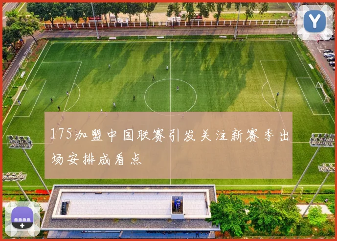 175加盟中国联赛引发关注新赛季出场安排成看点