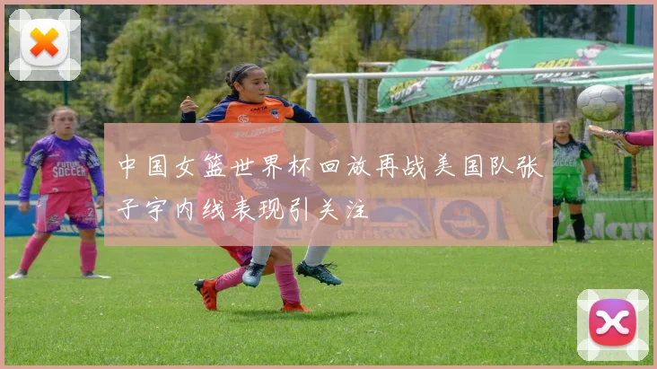 中国女篮世界杯回放再战美国队张子宇内线表现引关注