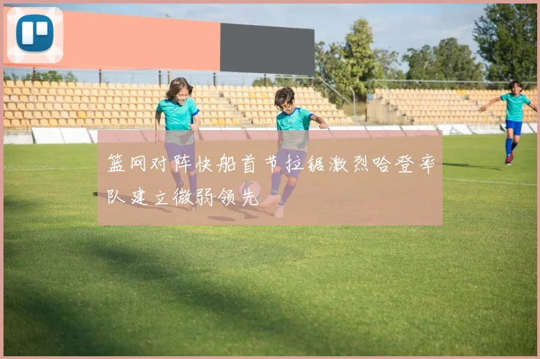 篮网对阵快船首节拉锯激烈哈登率队建立微弱领先
