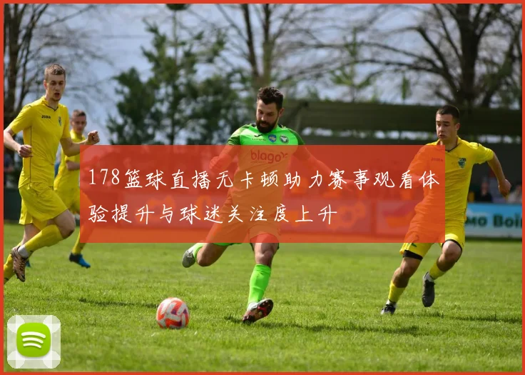 178篮球直播无卡顿助力赛事观看体验提升与球迷关注度上升