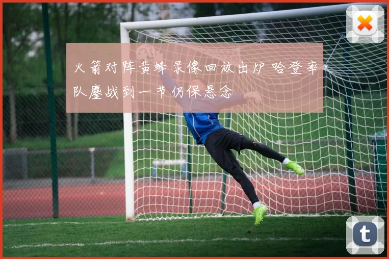 火箭对阵黄蜂录像回放出炉 哈登率队鏖战到一节仍保悬念
