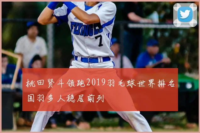 桃田贤斗领跑2019羽毛球世界排名国羽多人稳居前列