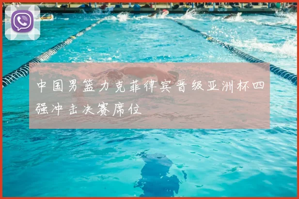 中国男篮力克菲律宾晋级亚洲杯四强冲击决赛席位