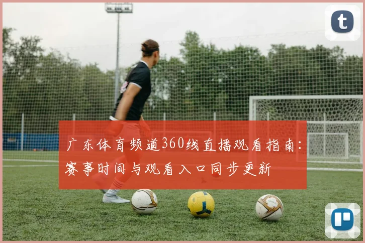 广东体育频道360线直播观看指南：赛事时间与观看入口同步更新