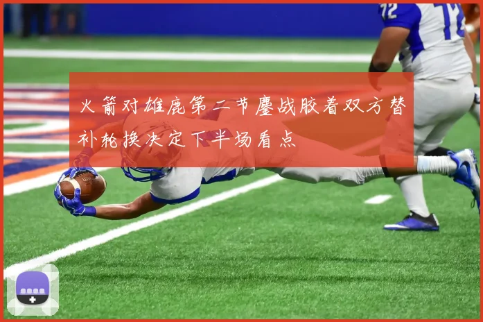 火箭对雄鹿第二节鏖战胶着双方替补轮换决定下半场看点