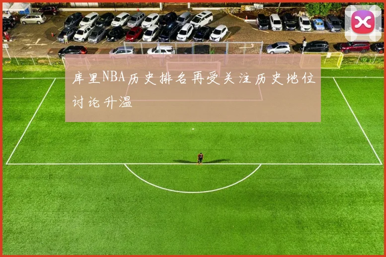 库里NBA历史排名再受关注历史地位讨论升温