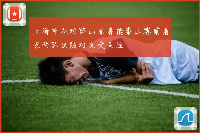 上海申花对阵山东鲁能泰山赛前看点两队攻防对决受关注
