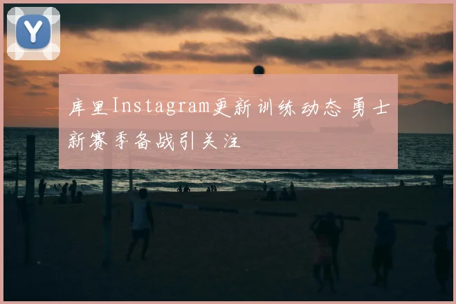 库里Instagram更新训练动态 勇士新赛季备战引关注
