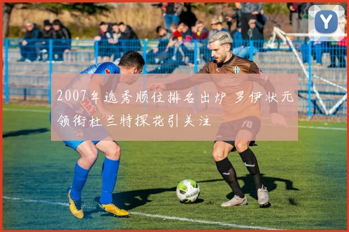 2007年选秀顺位排名出炉 罗伊状元领衔杜兰特探花引关注