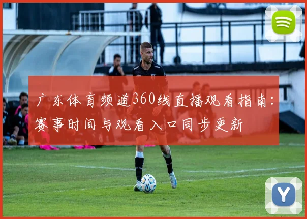 广东体育频道360线直播观看指南：赛事时间与观看入口同步更新