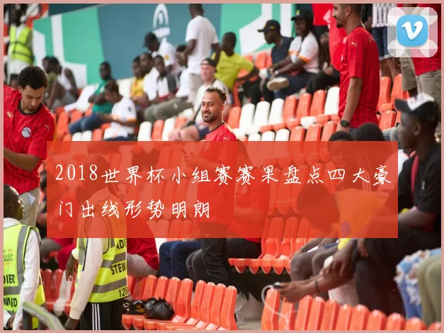 2018世界杯小组赛赛果盘点四大豪门出线形势明朗