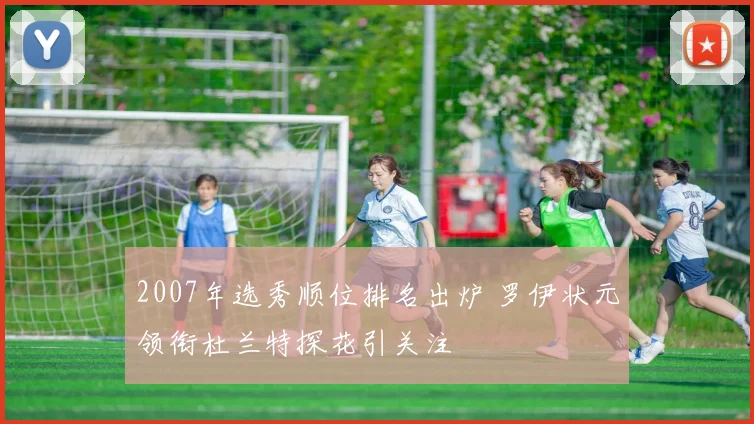 2007年选秀顺位排名出炉 罗伊状元领衔杜兰特探花引关注