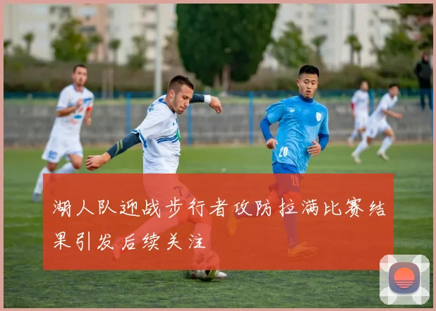 湖人队迎战步行者攻防拉满比赛结果引发后续关注