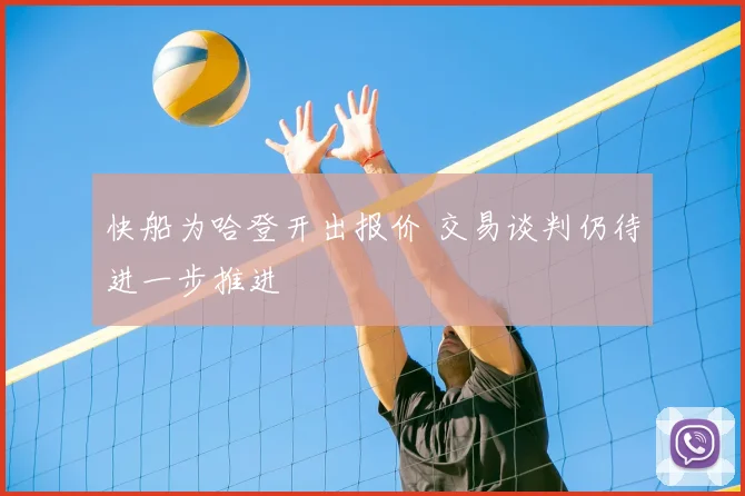 快船为哈登开出报价 交易谈判仍待进一步推进