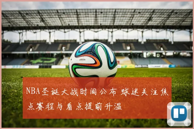 NBA圣诞大战时间公布 球迷关注焦点赛程与看点提前升温