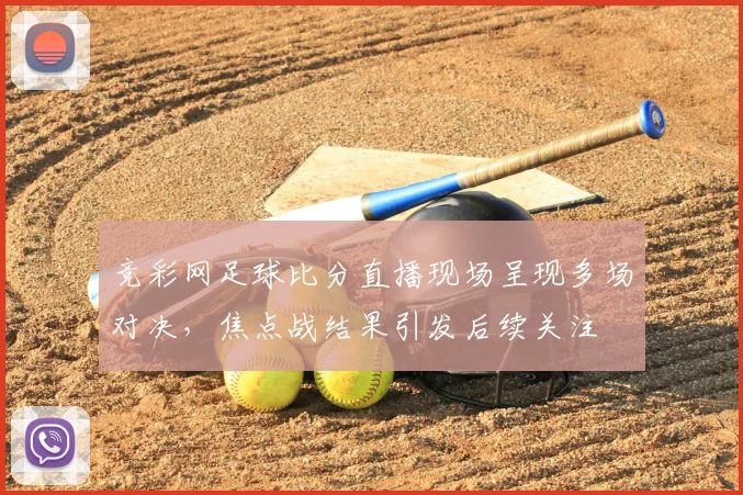 竞彩网足球比分直播现场呈现多场对决，焦点战结果引发后续关注