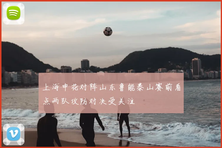 上海申花对阵山东鲁能泰山赛前看点两队攻防对决受关注
