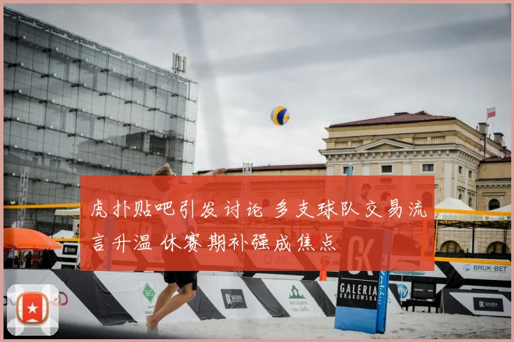 虎扑贴吧引发讨论 多支球队交易流言升温 休赛期补强成焦点