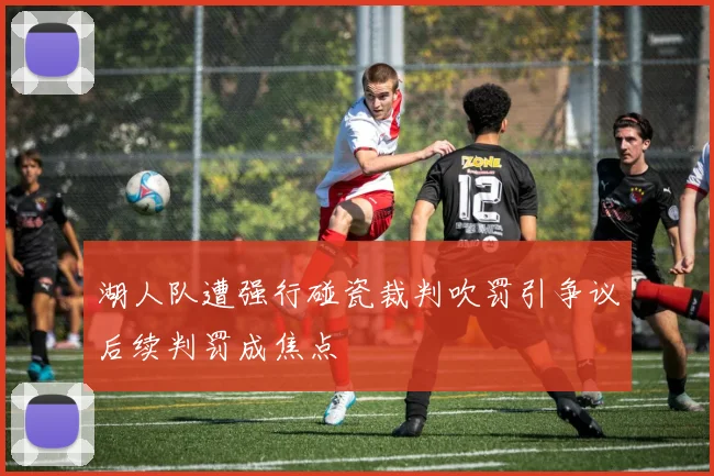 湖人队遭强行碰瓷裁判吹罚引争议后续判罚成焦点