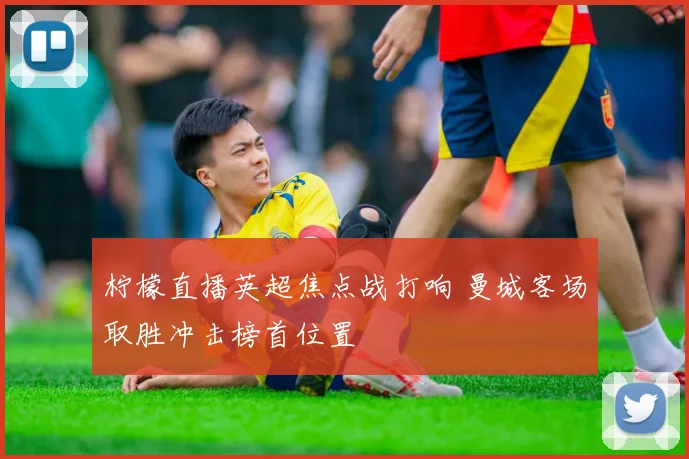 柠檬直播英超焦点战打响 曼城客场取胜冲击榜首位置