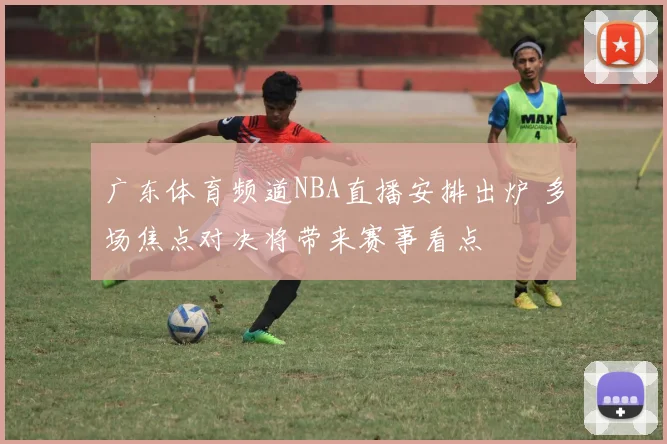 广东体育频道NBA直播安排出炉 多场焦点对决将带来赛事看点