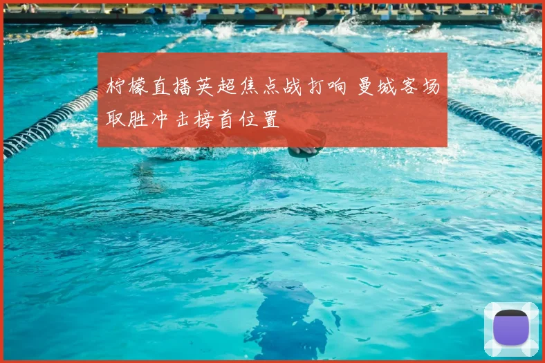柠檬直播英超焦点战打响 曼城客场取胜冲击榜首位置