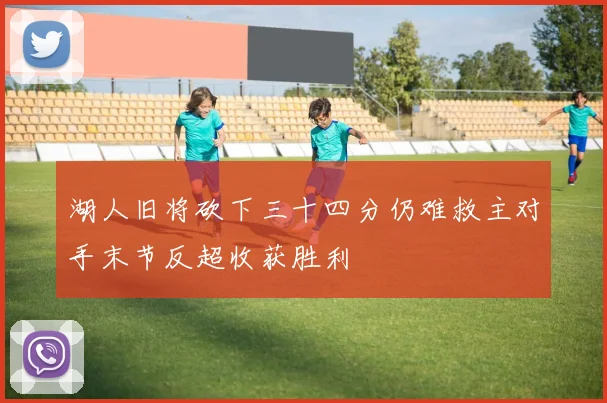 湖人旧将砍下三十四分仍难救主对手末节反超收获胜利