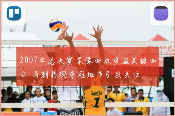 2007年总决赛录像回放重温关键回合 马刺再现夺冠细节引发关注