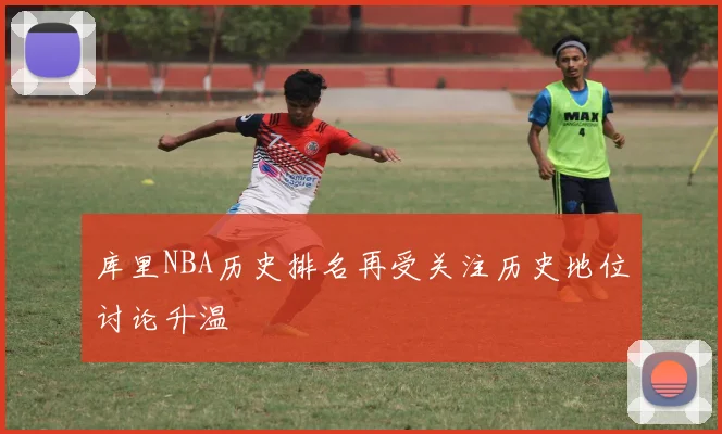库里NBA历史排名再受关注历史地位讨论升温