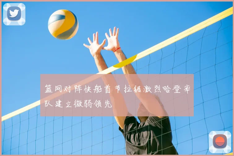 篮网对阵快船首节拉锯激烈哈登率队建立微弱领先