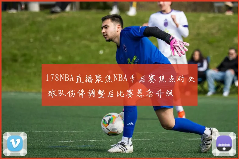178NBA直播聚焦NBA季后赛焦点对决 球队伤停调整后比赛悬念升级