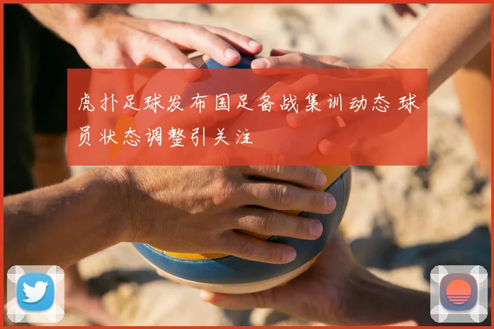 虎扑足球发布国足备战集训动态 球员状态调整引关注