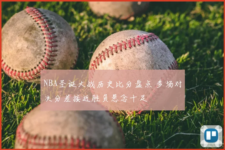 NBA圣诞大战历史比分盘点 多场对决分差接近胜负悬念十足