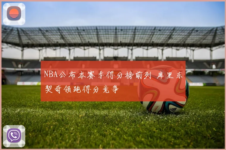 NBA公布本赛季得分榜前列 库里东契奇领跑得分竞争