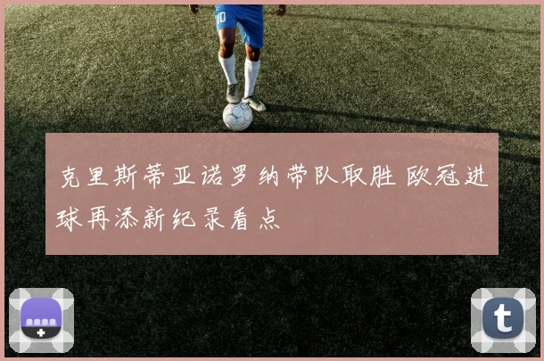 克里斯蒂亚诺罗纳带队取胜 欧冠进球再添新纪录看点