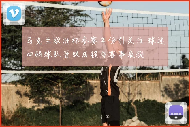 乌克兰欧洲杯参赛年份引关注 球迷回顾球队晋级历程与赛事表现