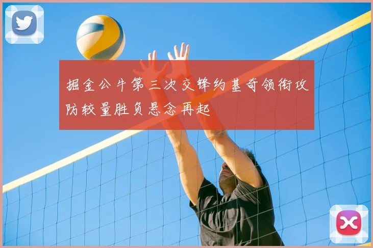 掘金公牛第三次交锋约基奇领衔攻防较量胜负悬念再起
