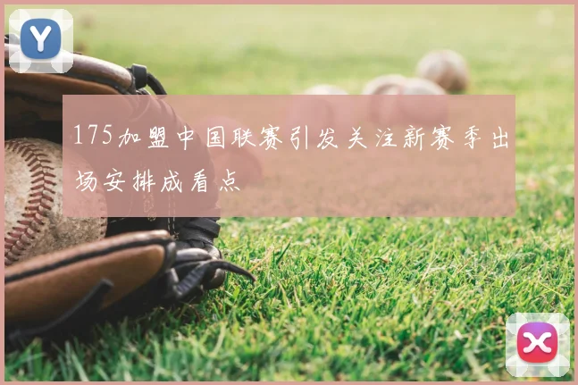 175加盟中国联赛引发关注新赛季出场安排成看点