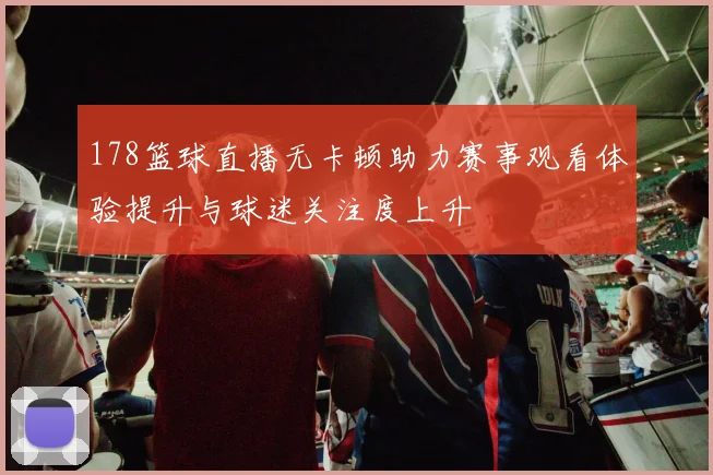 178篮球直播无卡顿助力赛事观看体验提升与球迷关注度上升
