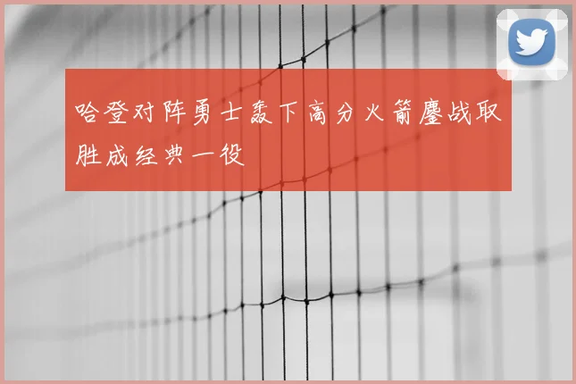 哈登对阵勇士轰下高分火箭鏖战取胜成经典一役
