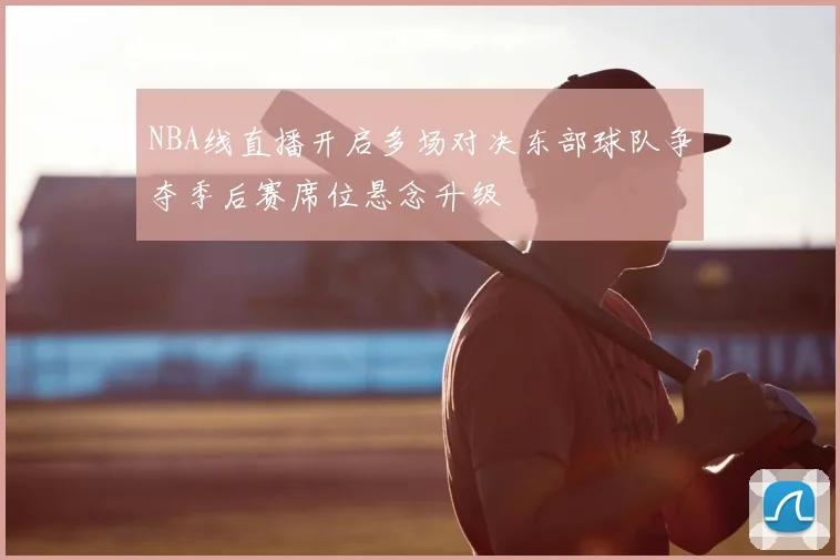 NBA线直播开启多场对决东部球队争夺季后赛席位悬念升级