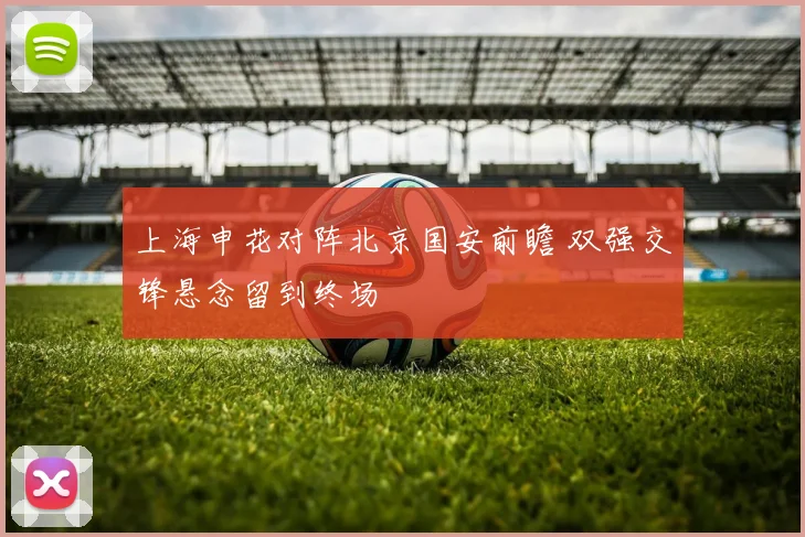 上海申花对阵北京国安前瞻 双强交锋悬念留到终场