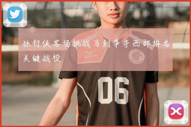 独行侠客场挑战马刺争夺西部排名关键战役